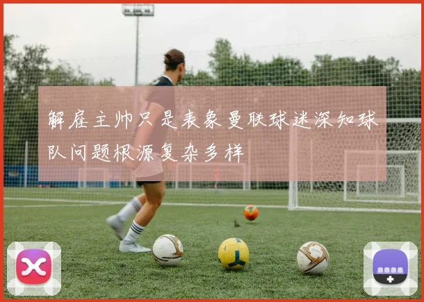 解雇主帅只是表象曼联球迷深知球队问题根源复杂多样