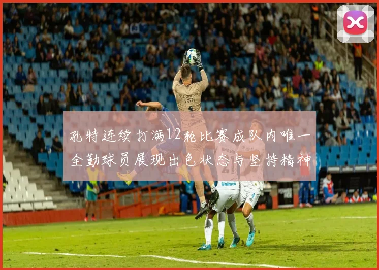 孔特连续打满12轮比赛成队内唯一全勤球员展现出色状态与坚持精神