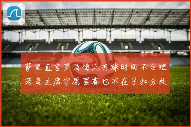 萨里直言罗马德比开球时间不合理若是主席宁愿罢赛也不在乎扣分处罚