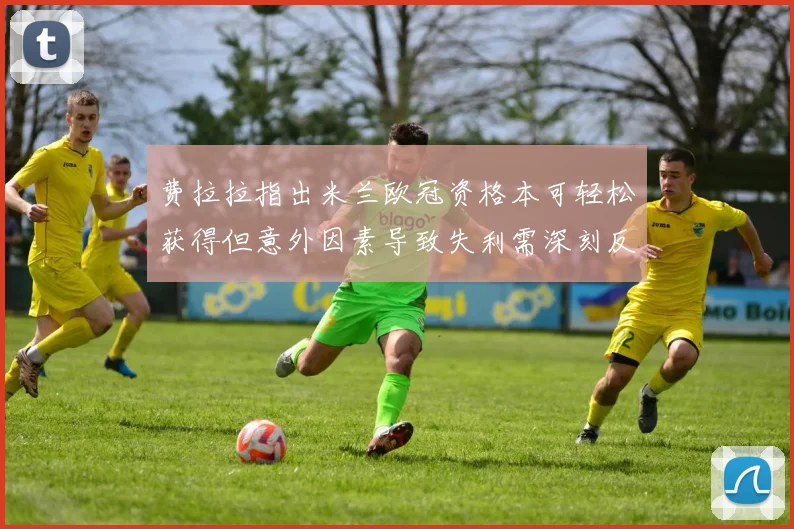 费拉拉指出米兰欧冠资格本可轻松获得但意外因素导致失利需深刻反思