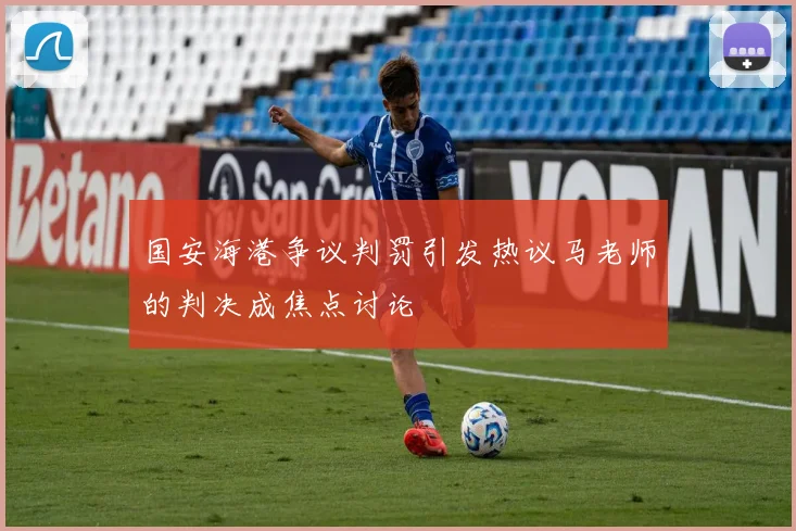 国安海港争议判罚引发热议马老师的判决成焦点讨论