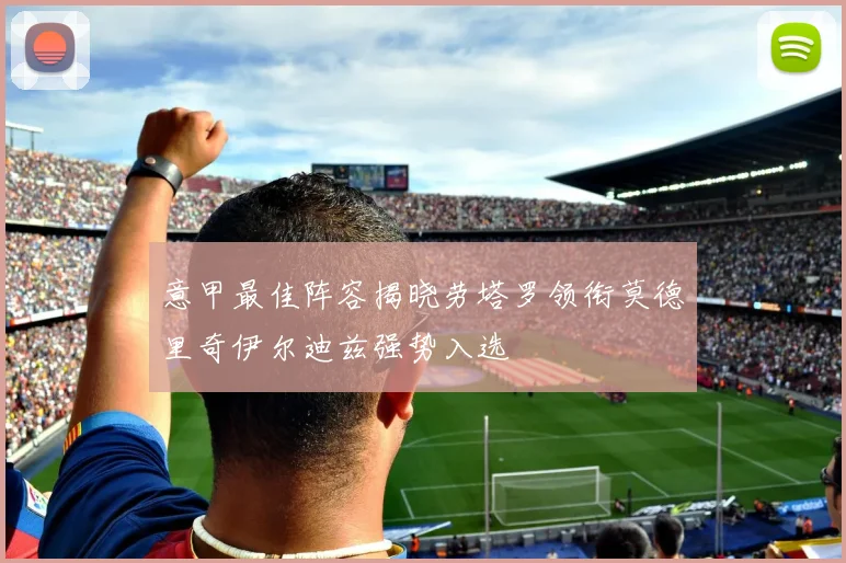 意甲最佳阵容揭晓劳塔罗领衔莫德里奇伊尔迪兹强势入选