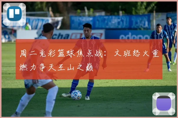 周二竞彩篮球焦点战：文班怒火重燃力争天王山之巅
