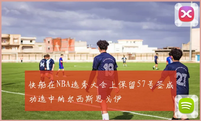快船在NBA选秀大会上保留57号签成功选中纳尔西斯恩戈伊