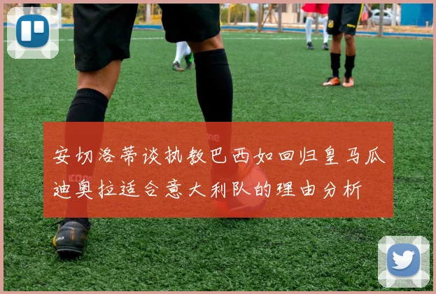 安切洛蒂谈执教巴西如回归皇马瓜迪奥拉适合意大利队的理由分析