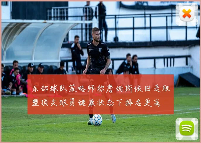东部球队策略师称詹姆斯依旧是联盟顶尖球员健康状态下排名更高