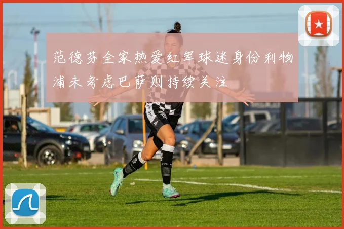 范德芬全家热爱红军球迷身份利物浦未考虑巴萨则持续关注
