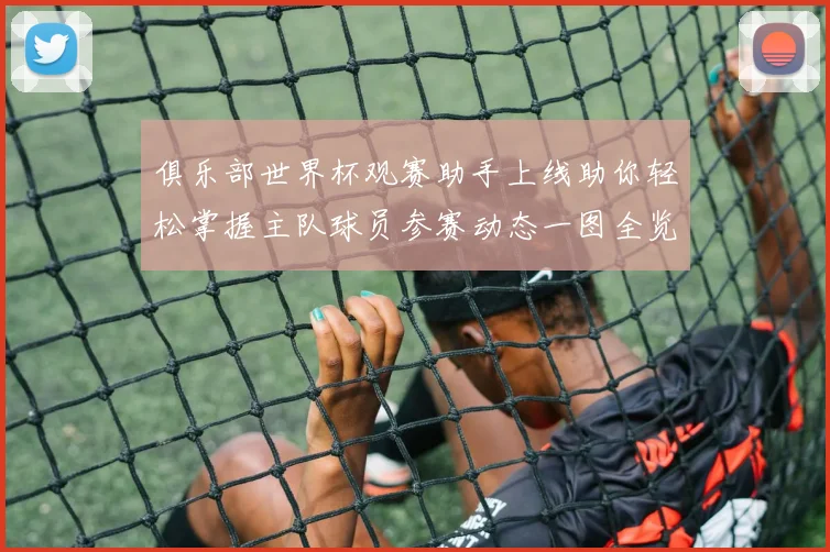 俱乐部世界杯观赛助手上线助你轻松掌握主队球员参赛动态一图全览