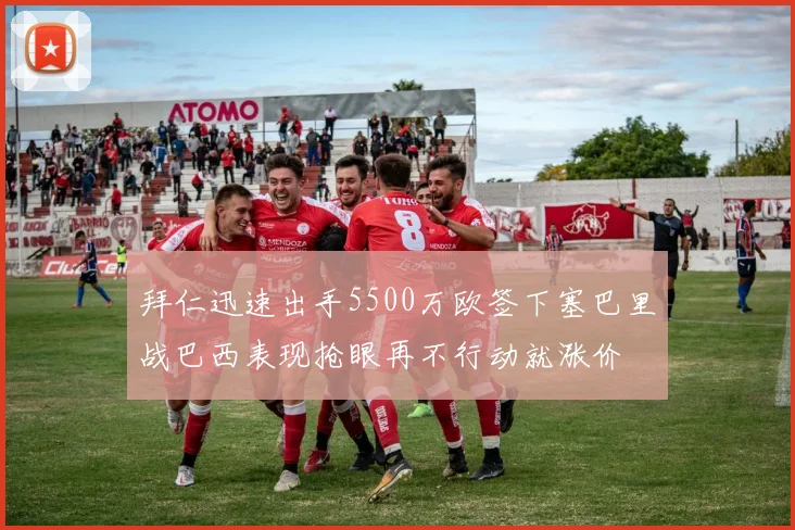 拜仁迅速出手5500万欧签下塞巴里战巴西表现抢眼再不行动就涨价