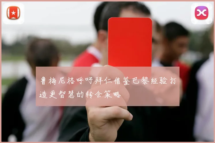 鲁梅尼格呼吁拜仁借鉴巴黎经验打造更智慧的转会策略